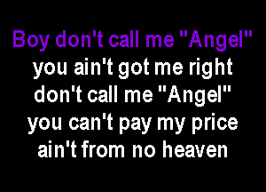 Boy don't call me Angel
you ain't got me right
don't call me Angel

you can't pay my price
ain't from no heaven