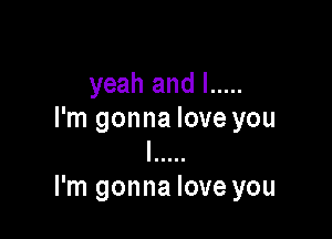 yeah and l .....

I'm gonna love you
I .....
I'm gonna love you