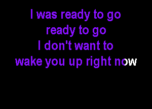 I was ready to go
ready to go
I don't want to

wake you up right now