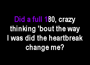 Did a full 180, crazy
thinking 'bout the way

I was did the heartbreak
change me?