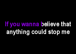 If you wanna believe that

anything could stop me