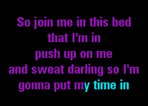 So ioin me in this bed
that I'm in
push up on me
and sweat darling so I'm
gonna put my time in