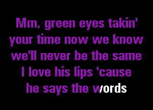 Mm, green eyes takin'
your time now we know
we'll never be the same

I love his lips 'cause
he says the words