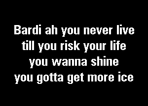 Bardi ah you never live
till you risk your life
you wanna shine
you gotta get more ice