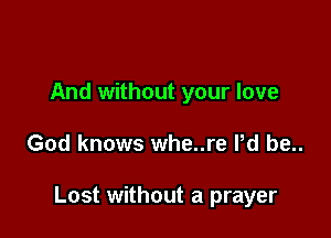 And without your love

God knows whe..re Pd be..

Lost without a prayer
