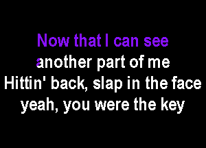 Now thatl can see
another part of me

Hittin' back, slap in the face
yeah, you were the key