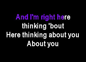 And I'm right here
thinking 'bout

Here thinking aboutyou
About you