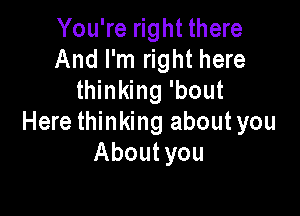 You're right there
And I'm right here
thinking 'bout

Here thinking aboutyou
About you