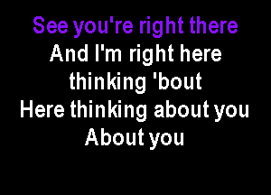 See you're right there
And I'm right here
thinking 'bout

Here thinking aboutyou
About you