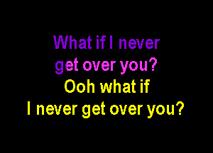 What ifl never
get over you?

Ooh what if
I never get over you?