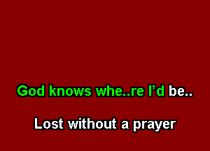 God knows whe..re Pd be..

Lost without a prayer