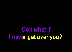 Ooh what if
I never get over you?