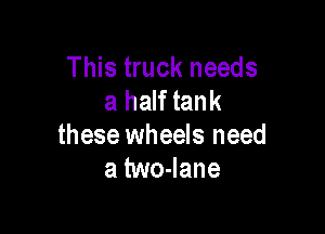 This truck needs
a half tank

these wheels need
a two-Iane