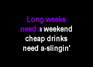 Long weeks
need a weekend

cheap drinks
need a-slingin'