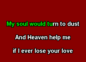 My soul would turn to dust

And Heaven help me

if I ever lose your love