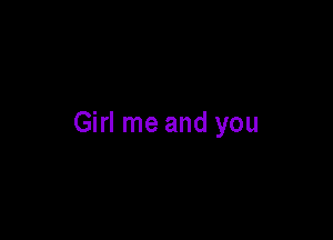 Girl me and you