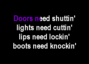 Doors need shuttin'
lights need cuttin'

lips need lockin'
boots need knockin'