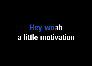 Hey woah

a little motivation