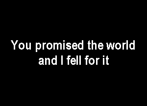 You promised the world

and I fell for it