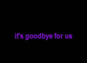 it's goodbye for us