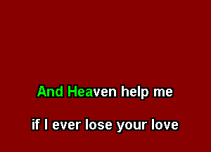 And Heaven help me

if I ever lose your love