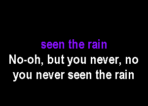 seen the rain

No-oh, butyou never, no
you never seen the rain