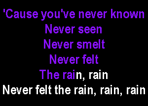 'Cause you've never known
Never seen
Never smelt

Never felt
The rain, rain
Neverfelt the rain, rain, rain