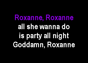 Roxanne, Roxanne
all shewanna do

is party all night
Goddamn, Roxanne