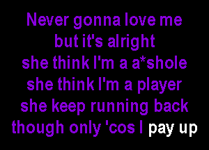 Never gonna love me
but it's alright
she think I'm a wshole
she think I'm a player
she keep running back
though only 'cos I pay up