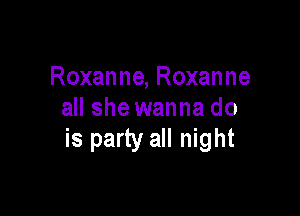 Roxanne, Roxanne

all she wanna do
is party all night