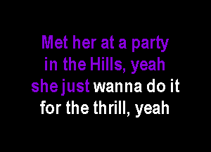 Met her at a party
in the Hills, yeah

shejust wanna do it
for the thrill, yeah