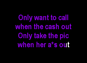 Only want to call
when the cash out

Only take the pic
when her aiks out