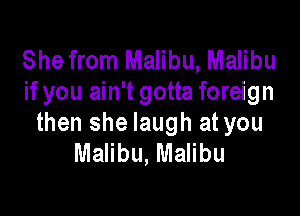 She from Malibu, Malibu
if you ain't gotta foreign

then she laugh at you
Malibu, Malibu