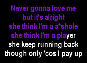 Never gonna love me
but it's alright
she think I'm a wshole
she think I'm a player
she keep running back
though only 'cos I pay up