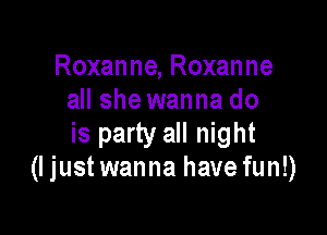 Roxanne, Roxanne
all shewanna do

is party all night
(I just wanna have fun!)