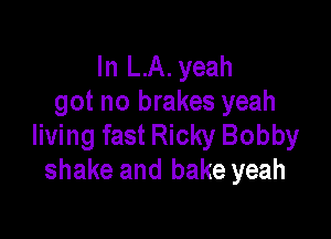 In LA. yeah
got no brakes yeah

living fast Ricky Bobby
shake and bake yeah