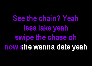 See the chain? Yeah
lssa lake yeah

swipe the chase oh
now she wanna date yeah