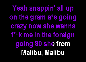 Yeah snappin' all up
on the gram a)ks going
crazy now she wanna
Wk me in the foreign

going 80 she from
Malibu, Malibu