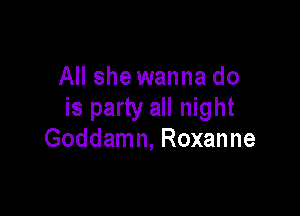 All she wanna do

is party all night
Goddamn, Roxanne