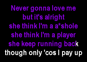 Never gonna love me
but it's alright
she think I'm a wshole
she think I'm a player
she keep running back
though only 'cos I pay up