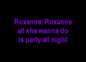 Roxanne, Roxanne

all she wanna do
is party all night