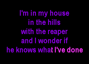 I'm in my house
in the hills

with the reaper
and I wonder if
he knows what I've done