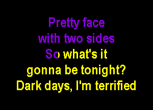 Pretty face
with two sides
80 what's it

gonna be tonight?
Dark days, I'm terrified