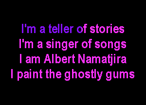 I'm a teller of stories
I'm a singer of songs

I am Albert Namatjira
I paint the ghostly gums