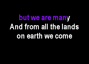 but we are many
And from all the lands

on earth we come