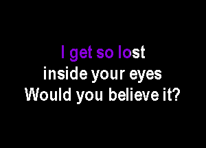 I get so lost

inside your eyes
Would you believe it?