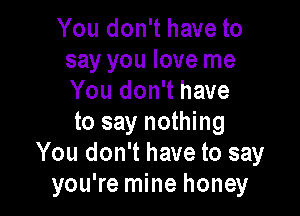 You don't have to
say you love me
You don't have

to say nothing
You don't have to say
you're mine honey