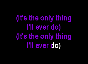 (It's the only thing
I'll ever do)

(It's the only thing
I'll ever do)