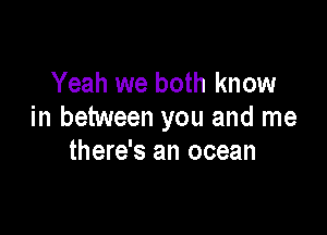 Yeah we both know

in between you and me
there's an ocean