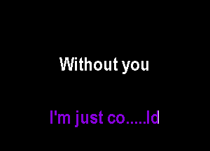 Without you

I'm just co ..... Id